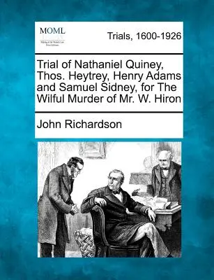 Soudní proces s Nathanielem Quineyem, Thosem Heytreym, Henrym Adamsem a Samuelem Sidneym za úmyslnou vraždu pana W. Hirona - Trial of Nathaniel Quiney, Thos. Heytrey, Henry Adams and Samuel Sidney, for the Wilful Murder of Mr. W. Hiron