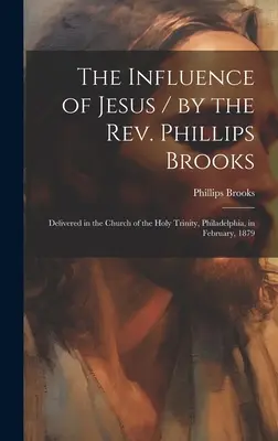 The Influence of Jesus / by the Rev. Phillips Brooks; Delivered in the Church of the Holy Trinity, Philadelphia, in February, 1879 (Vliv Ježíše / od pátera Phillipse Brookse) - The Influence of Jesus / by the Rev. Phillips Brooks; Delivered in the Church of the Holy Trinity, Philadelphia, in February, 1879