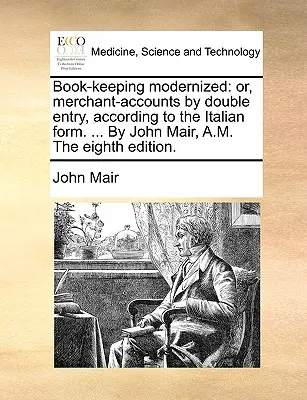Modernizované účetnictví: neboli podvojné účetnictví podle italského vzoru. ... John Mair, A.M. Osmé vydání. - Book-keeping modernized: or, merchant-accounts by double entry, according to the Italian form. ... By John Mair, A.M. The eighth edition.