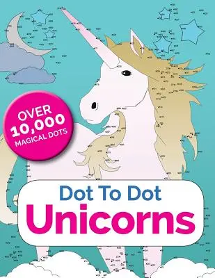 Dot To Dot Unicorns: Jednorožci: Spojte tečky v kouzelném světě jednorožců. - Dot To Dot Unicorns: Connect The Dots In The Enchanted World Of Unicorns