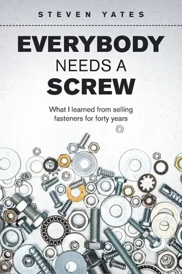 Každý potřebuje šroub: Co jsem se naučil při čtyřicetiletém prodeji spojovacího materiálu - Everybody Needs a Screw: What I Learned from Selling Fasteners for Forty Years
