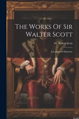 Díla sira Waltera Scotta: Legenda o Montroseovi - The Works Of Sir Walter Scott: A Legend Of Montrose