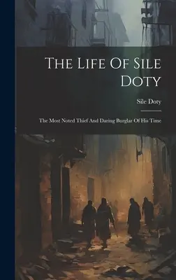 Život Silea Dotyho: Siley Siley: Život nejznámějšího zloděje a odvážného lupiče své doby. - The Life Of Sile Doty: The Most Noted Thief And Daring Burglar Of His Time