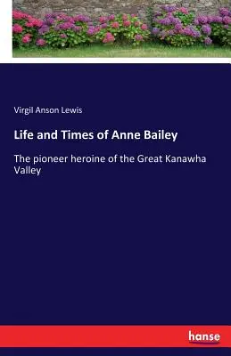 Život a doba Anne Baileyové: Průkopnická hrdinka z údolí Great Kanawha Valley - Life and Times of Anne Bailey: The pioneer heroine of the Great Kanawha Valley