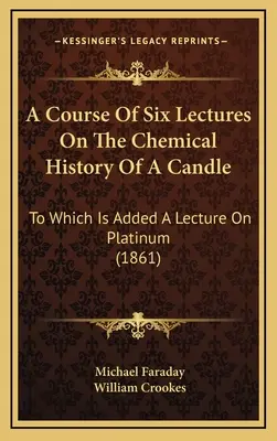 Kurz šesti přednášek o chemické historii svíčky: k nimž je přidána přednáška o platině (1861) - A Course Of Six Lectures On The Chemical History Of A Candle: To Which Is Added A Lecture On Platinum (1861)