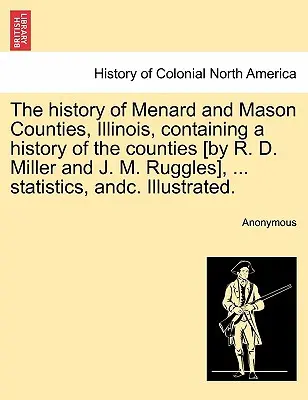 The history of Menard and Mason Counties, Illinois, containing a history of the county [by R. D. Miller and J. M. Ruggles], ... statistics, andc. Il - The history of Menard and Mason Counties, Illinois, containing a history of the counties [by R. D. Miller and J. M. Ruggles], ... statistics, andc. Il