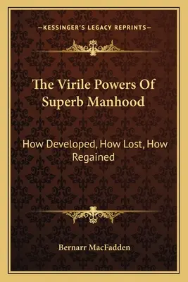 Mužné síly vynikajícího mužství: Jak se rozvíjejí, jak se ztrácejí a jak se získávají zpět - The Virile Powers Of Superb Manhood: How Developed, How Lost, How Regained