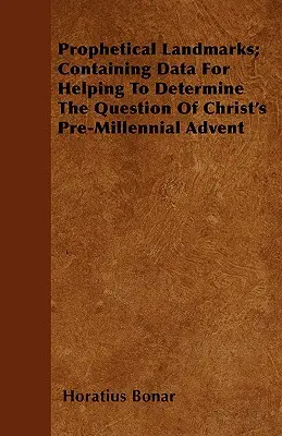 Prorocké mezníky: údaje, které pomohou určit otázku Kristova předmileniálního příchodu - Prophetical Landmarks; Containing Data For Helping To Determine The Question Of Christ's Pre-Millennial Advent