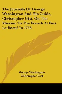 Deníky George Washingtona a jeho průvodce Christophera Gista z mise k Francouzům v pevnosti Le Boeuf v roce 1753 - The Journals Of George Washington And His Guide, Christopher Gist, On The Mission To The French At Fort Le Boeuf In 1753