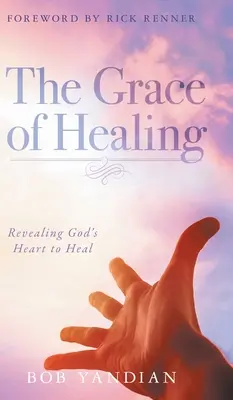 Milost uzdravení: Milost uzdravení: Odhalení Božího srdce k uzdravení - The Grace of Healing: Revealing God's Heart to Heal