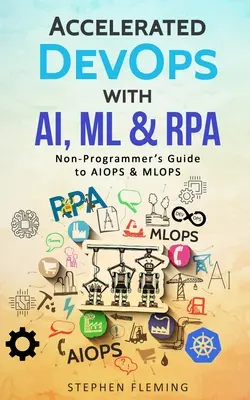 Zrychlený DevOps s AI, ML a RPA: Průvodce neprogramátora AIOPS & MLOPS: Snižování nákladů na řízení a správu RPA: Průvodce pro neprogramátory AIOPS & MLOPS - Accelerated DevOps with AI, ML & RPA: Non-Programmer's Guide to AIOPS & MLOPS