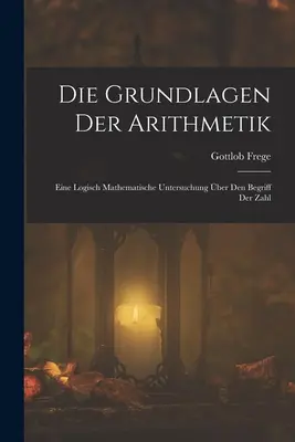 Die Grundlagen Der Arithmetik: Eine Logisch Mathematische Untersuchung ber Den Begriff Der Zahl (Základní pojmy aritmetiky: logicko-matematické zkoumání počátečního čísla) - Die Grundlagen Der Arithmetik: Eine Logisch Mathematische Untersuchung ber Den Begriff Der Zahl