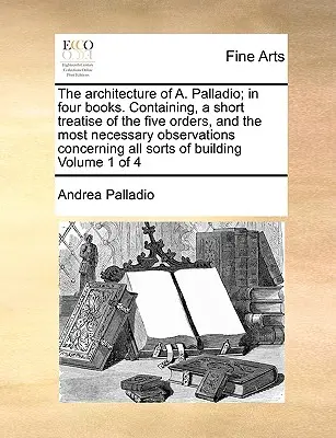 Architektura A. Palladia; ve čtyřech knihách. Obsahující krátké pojednání o pěti řádech a nejnutnější poznámky týkající se všech těchto řádů. - The Architecture of A. Palladio; In Four Books. Containing, a Short Treatise of the Five Orders, and the Most Necessary Observations Concerning All So