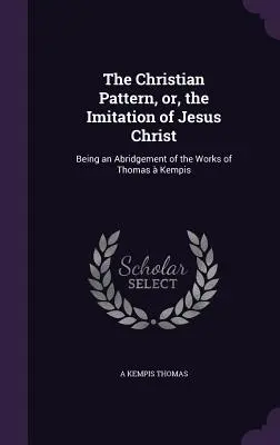 Křesťanský vzor, aneb, Napodobování Ježíše Krista: Zkrácený výtah z díla Tomáše Kempiše. - The Christian Pattern, or, the Imitation of Jesus Christ: Being an Abridgement of the Works of Thomas  Kempis