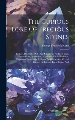 Zvědavé pověsti o drahých kamenech: A A Description Of Their Sentiments And Folk Lore, Superstitions, Symbolism, Mysticism, Use In Medicine, Protect - The Curious Lore Of Precious Stones: Being A Description Of Their Sentiments And Folk Lore, Superstitions, Symbolism, Mysticism, Use In Medicine, Prot