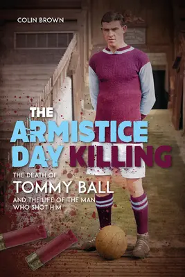 Vražda v Den příměří: Smrt Tommyho Balla a život muže, který ho zastřelil. - The Armistice Day Killing: The Death of Tommy Ball and the Life of the Man Who Shot Him