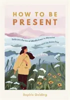 Jak být přítomen - Osvojte si umění všímavosti a objevte klid a radost každý den - How to Be Present - Embrace the Art of Mindfulness to Discover Peace and Joy Every Day