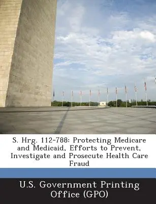 S. Hrg. 112-788: Ochrana Medicare a Medicaid, úsilí o prevenci, vyšetřování a stíhání podvodů ve zdravotnictví - S. Hrg. 112-788: Protecting Medicare and Medicaid, Efforts to Prevent, Investigate and Prosecute Health Care Fraud
