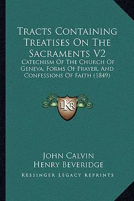 Tracts Containing Treatises On The Sacraments V2: (1849): Katechismus ženevské církve, modlitební formuláře a vyznání víry (1849) - Tracts Containing Treatises On The Sacraments V2: Catechism Of The Church Of Geneva, Forms Of Prayer, And Confessions Of Faith (1849)