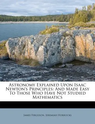 Astronomy Explained Upon Isaac Newton's Principles: Srozumitelně pro ty, kteří nestudovali matematiku. - Astronomy Explained Upon Isaac Newton's Principles: And Made Easy To Those Who Have Not Studied Mathematics