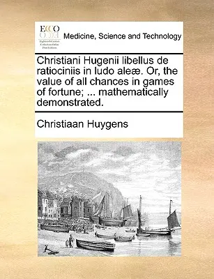 Christiani Hugenii Libellus de Ratiociniis in Ludo Aleae. Neboli, hodnota všech šancí ve hrách štěstí; ... Matematicky demonstrováno. - Christiani Hugenii Libellus de Ratiociniis in Ludo Aleae. Or, the Value of All Chances in Games of Fortune; ... Mathematically Demonstrated.