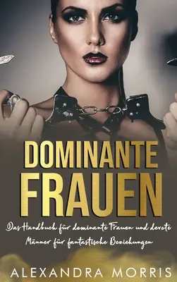 Dominante Frauen: Das Handbuch fr dominante Frauen und devote Mnner fr fantastische Beziehungen (Příručka pro dominantní ženy a oddané muže pro fantastické vztahy) - Dominante Frauen: Das Handbuch fr dominante Frauen und devote Mnner fr fantastische Beziehungen