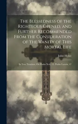 Blahoslavenství spravedlivých otevřeno a dále doporučeno z úvahy o marnosti tohoto smrtelného života: ve dvou pojednáních, o žalmu - The Blessedness of the Righteous Opened, and Further Recommended From the Consideration of the Vanity of This Mortal Life: In Two Treatises, On Psalm