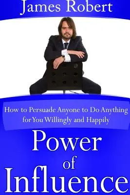 Síla vlivu: Jak přesvědčit kohokoli, aby pro vás ochotně a šťastně udělal cokoli. - Power of Influence: How to Persuade Anyone to Do Anything for You Willingly and Happily
