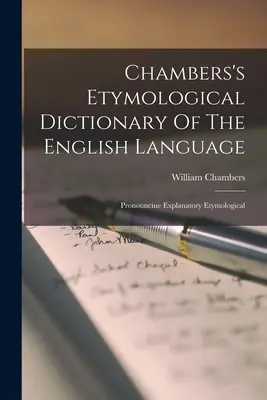 Chambersův etymologický slovník anglického jazyka: Etymologický slovník s výkladem výslovnosti - Chambers's Etymological Dictionary Of The English Language: Pronouncine Explanatory Etymological