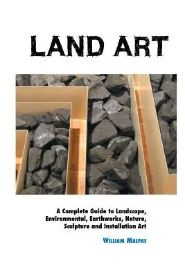 Land Art: A Complete Guide To Landscape, Environmental, Earthworks, Nature, Sculpture and Installation Art: A Complete Guide To Landscape, Environmental, Earthworks, Nature, Sculpture and Installation Art. - Land Art: A Complete Guide To Landscape, Environmental, Earthworks, Nature, Sculpture and Installation Art