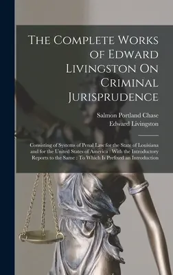 The Complete Works of Edward Livingston On Criminal Jurisprudence: Obsahující systémy trestního práva pro stát Louisiana a pro Spojené státy americké. - The Complete Works of Edward Livingston On Criminal Jurisprudence: Consisting of Systems of Penal Law for the State of Louisiana and for the United St