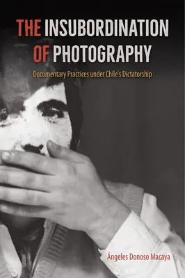 Neposlušnost fotografie: Dokumentární praxe v době diktatury v Chile - The Insubordination of Photography: Documentary Practices Under Chile's Dictatorship