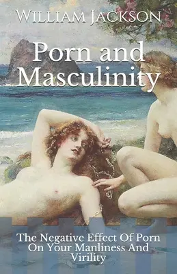 Porno a mužství: Negativní vliv porna na vaši mužnost a mužnost - Porn and Masculinity: The Negative Effect Of Porn On Your Manliness And Virility