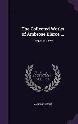 Sebrané spisy Ambrose Bierce ...: Sbírka Bencese: Tangenciální pohledy - The Collected Works of Ambrose Bierce ...: Tangential Views