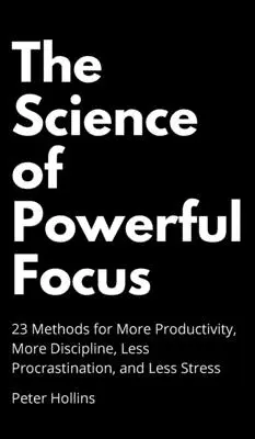 Věda o silném soustředění: 23 metod pro vyšší produktivitu, větší disciplínu, méně prokrastinace a méně stresu - The Science of Powerful Focus: 23 Methods for More Productivity, More Discipline, Less Procrastination, and Less Stress