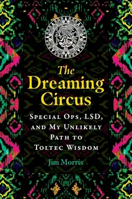 Cirkus snů: Speciální operace, Lsd a moje nepravděpodobná cesta k toltécké moudrosti - The Dreaming Circus: Special Ops, Lsd, and My Unlikely Path to Toltec Wisdom
