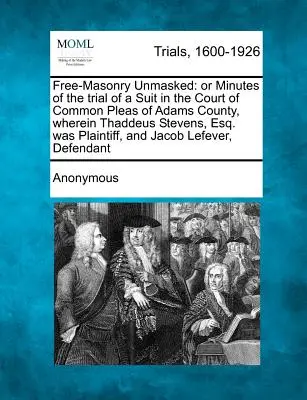 Svobodné zednářství odhaleno: Záznamy o soudním procesu u obecného soudu v Adams County, v němž Thaddeus Stevens, Esq. byl žalován - Free-Masonry Unmasked: Or Minutes of the Trial of a Suit in the Court of Common Pleas of Adams County, Wherein Thaddeus Stevens, Esq. Was Pla