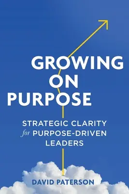 Cílevědomý růst: Strategická jasnost pro cílevědomé vedoucí pracovníky (Growing on Purpose: Strategic Clarity for Purpose-Driven Leaders) - Growing on Purpose: Strategic Clarity for Purpose-Driven Leaders