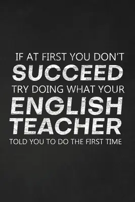 If At First You Don't Succeed Try Doing What Your English Teacher Told You To Do The First Time: Thank You Gift For English Teacher Skvělý dárek pro učitele angličtiny - If At First You Don't Succeed Try Doing What Your English Teacher Told You To Do The First Time: Thank You Gift For English Teacher Great for Teacher