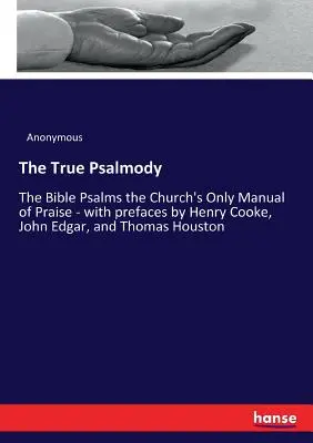 The True Psalmody: S předmluvami Henryho Cooka, Johna Edgara a Thomase Houstona: Biblické žalmy - jediná příručka chval církve - The True Psalmody: The Bible Psalms the Church's Only Manual of Praise - with prefaces by Henry Cooke, John Edgar, and Thomas Houston