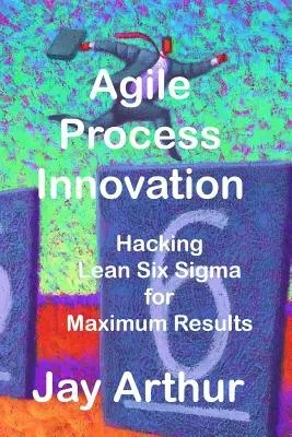 Agilní inovace procesů: Hacking Lean Six Sigma pro dosažení maximálních výsledků - Agile Process Innovation: Hacking Lean Six Sigma to Maximize Results