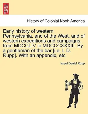 Rané dějiny západní Pensylvánie a Západu a západních výprav a tažení od MDCCLIV do MDCCCXXXIII. Od gentlemana z b - Early history of western Pennsylvania, and of the West, and of western expeditions and campaigns, from MDCCLIV to MDCCCXXXIII. By a gentleman of the b