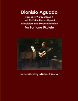 Dionisio Aguado: V tabulatuře a moderním notovém zápisu pro barytonové ukulele: Dionizio Aguadio: Čtyři snadné valčíky opus 7 a šest drobných skladeb opus 4. - Dionisio Aguado: Four Easy Waltzes Opus 7 and Six Petite Pieces Opus 4 In Tablature and Modern Notation For Baritone Ukulele
