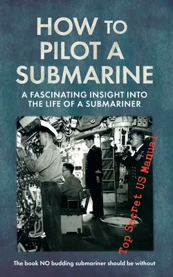 Jak řídit ponorku: Jak se řídí ponorka: Fascinující vhled do života ponorkáře: Přísně tajná americká příručka - How to Pilot a Submarine: A Fascinating Insight Into the Life of a Submariner: Top Secret US Manual