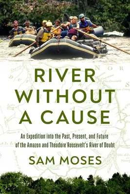 Řeka bez příčiny: Theodora Roosevelta: Výprava za minulostí, současností a budoucností řeky pochybností (An Expedition Through the Past, Present and Future of Theodore Roosevelt's River of Doubt) - River Without a Cause: An Expedition Through the Past, Present and Future of Theodore Roosevelt's River of Doubt
