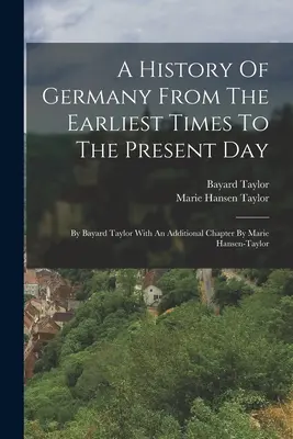 Dějiny Německa od nejstarších dob do současnosti: Bayarda Taylora s doplňující kapitolou od Marie Hansen-taylorové. - A History Of Germany From The Earliest Times To The Present Day: By Bayard Taylor With An Additional Chapter By Marie Hansen-taylor