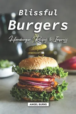 Blažené hamburgery: Recepty na hamburgery, které udělají dojem - Blissful Burgers: Hamburger Recipes to Impress