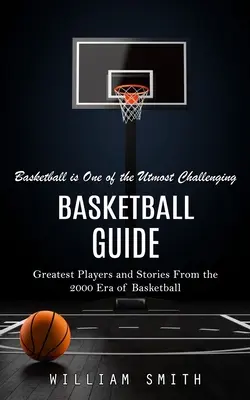 Průvodce basketbalem: Basketbal je jednou z největších výzev (Největší hráči a příběhy z basketbalové éry roku 2000) - Basketball Guide: Basketball is One of the Utmost Challenging (Greatest Players and Stories From the 2000 Era of Basketball)