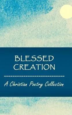 Požehnané stvoření: Sbírka křesťanské poezie - Blessed Creation: A Christian Poetry Collection