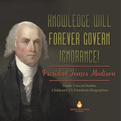 Vědění navždy ovládne nevědomost! Dětské životopisy prezidentů USA pro 5. třídu ZŠ: James Madison - Knowledge Will Forever Govern Ignorance!: President James Madison Grade 5 Social Studies Children's US Presidents Biographies